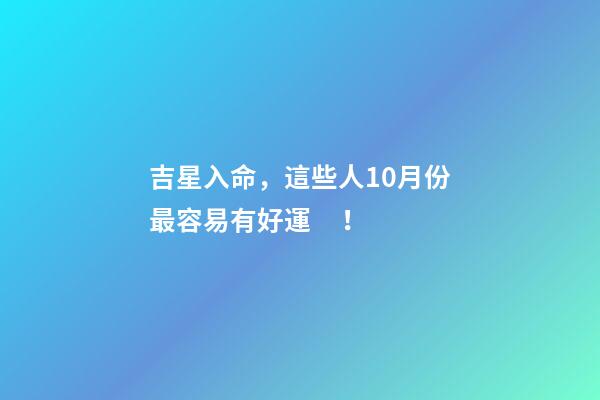 吉星入命，這些人10月份最容易有好運！